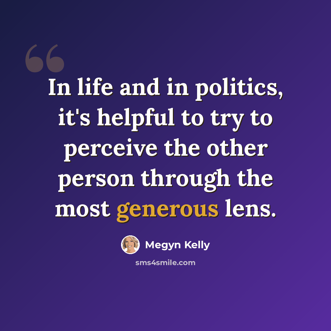 “In life and in politics, it's helpful to try to perceive the other person through the most generous lens.” quote by Megyn Kelly