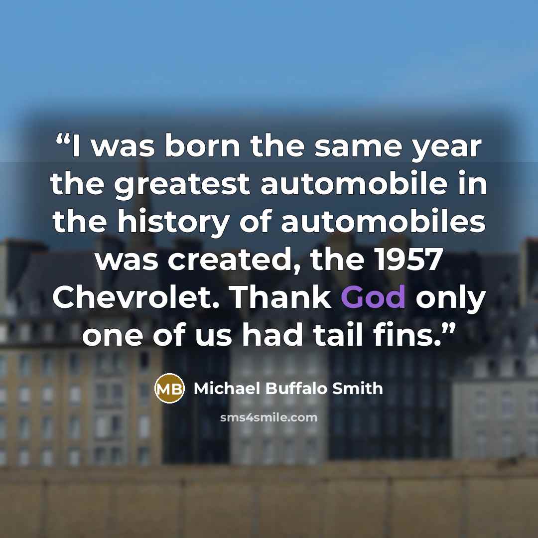 “I was born the same year the greatest automobile in the history of automobiles was created, the 1957 Chevrolet. Thank God only one of us had tail fins.” quote by Michael Buffalo Smith