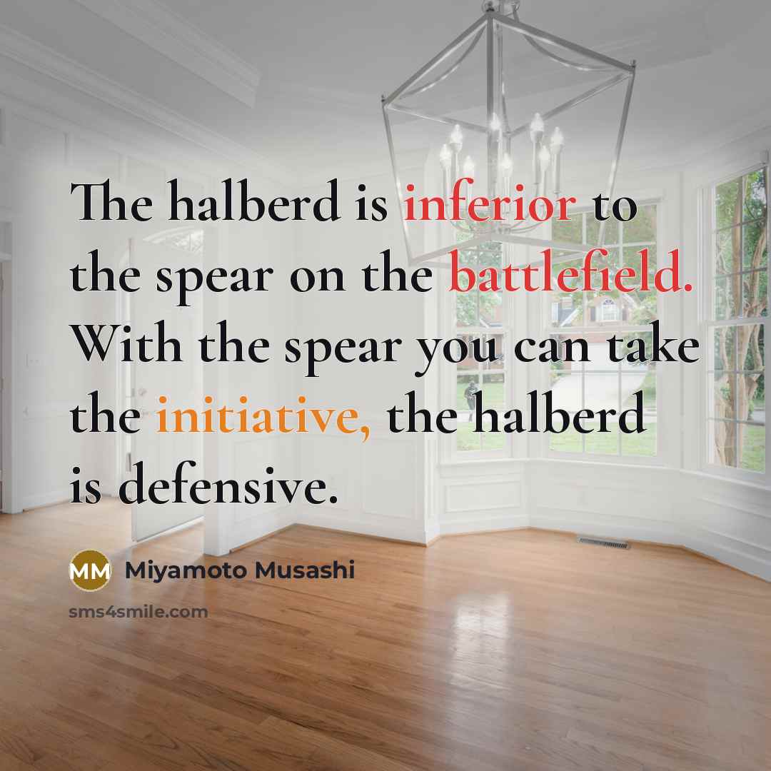 “The halberd is inferior to the spear on the battlefield. With the spear you can take the initiative, the halberd is defensive.” quote by Miyamoto Musashi