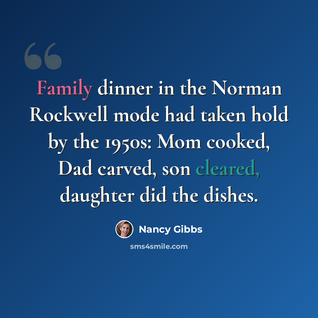 “Family dinner in the Norman Rockwell mode had taken hold by the 1950s: Mom cooked, Dad carved, son cleared, daughter did the dishes.” quote by Nancy Gibbs