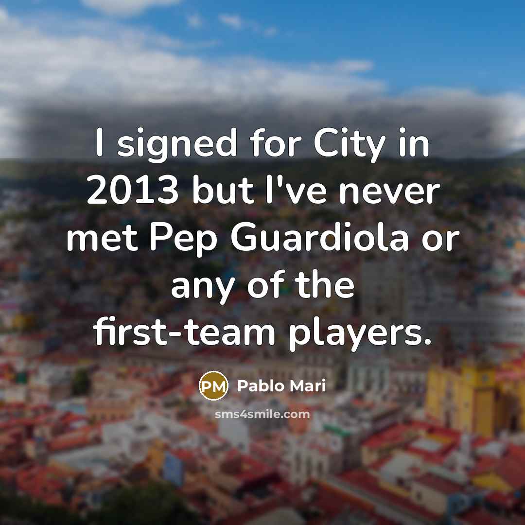“I signed for City in 2013 but I've never met Pep Guardiola or any of the first-team players.” quote by Pablo Mari