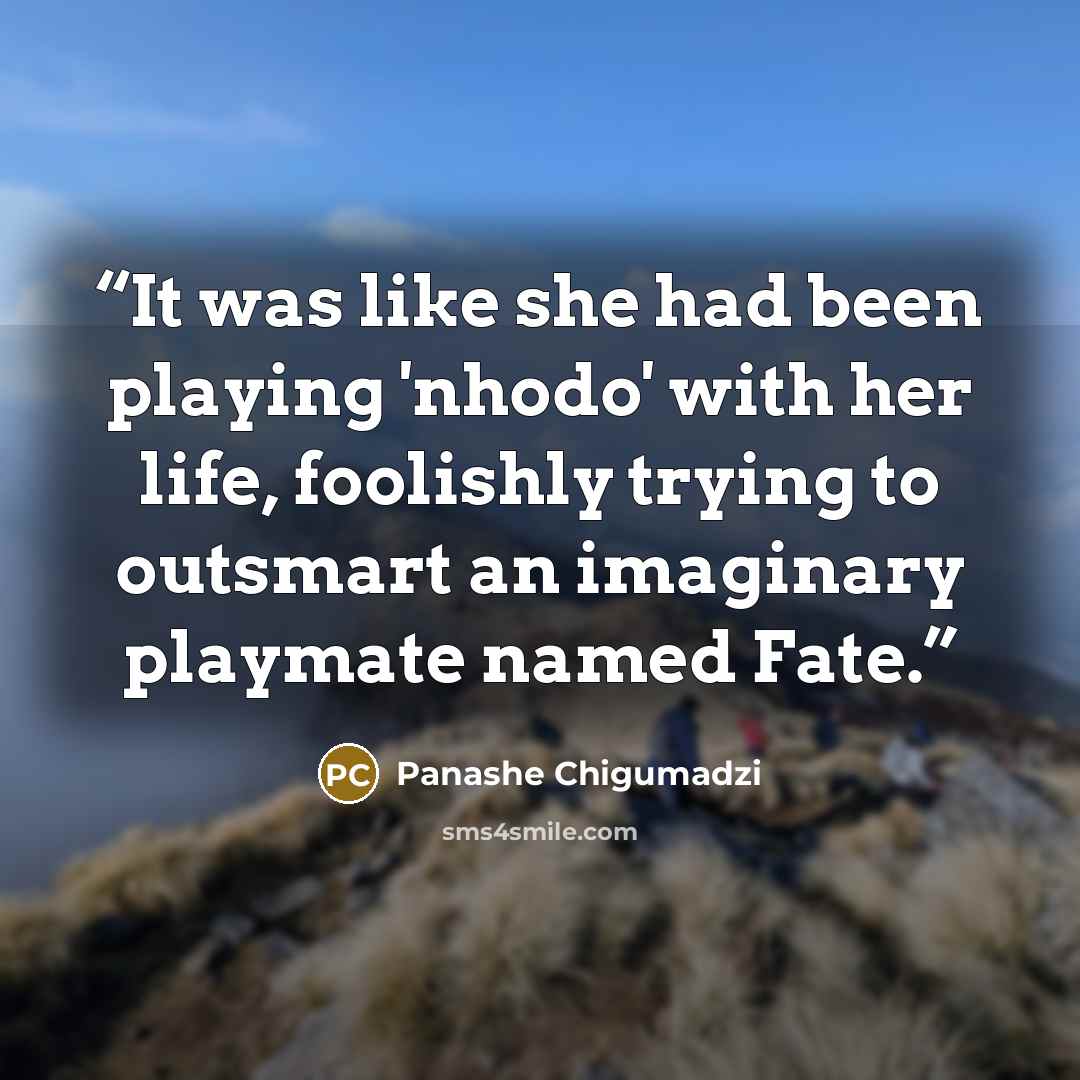 “It was like she had been playing 'nhodo' with her life, foolishly trying to outsmart an imaginary playmate named Fate.” quote by Panashe Chigumadzi