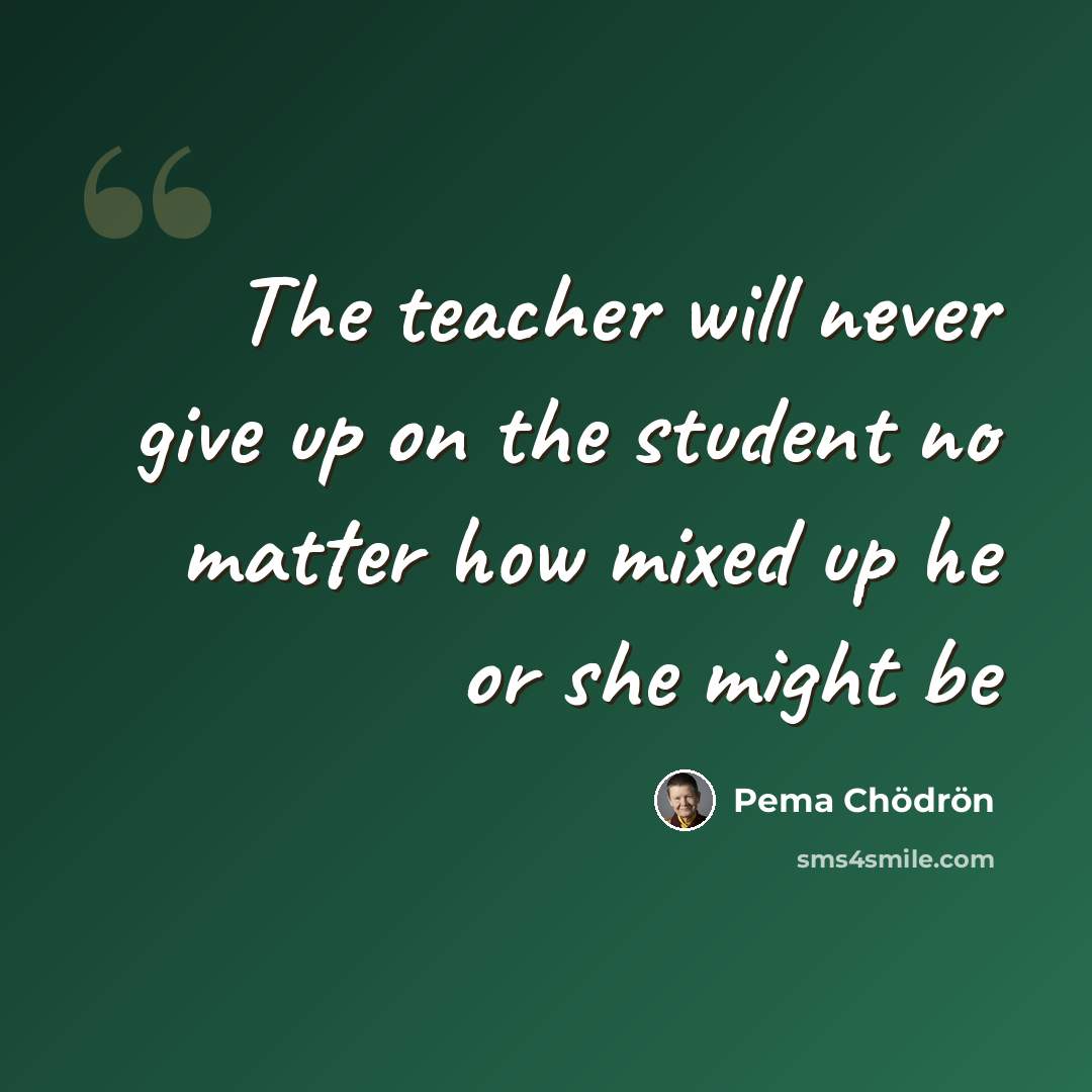 “The teacher will never give up on the student no matter how mixed up he or she might be” quote by Pema Chodron