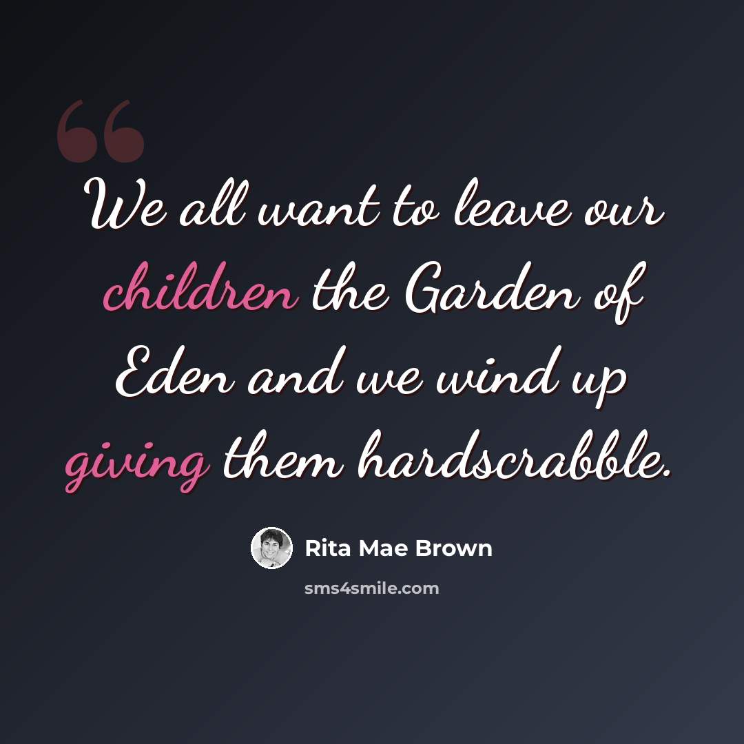 “We all want to leave our children the Garden of Eden and we wind up giving them hardscrabble.” quote by Rita Mae Brown