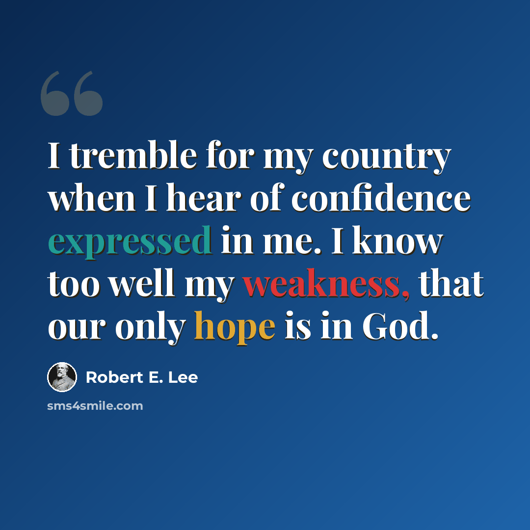 “I tremble for my country when I hear of confidence expressed in me. I know too well my weakness, that our only hope is in God.” quote by Robert E. Lee