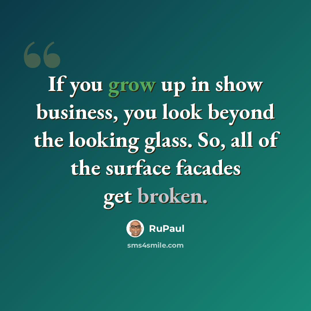 “If you grow up in show business, you look beyond the looking glass. So, all of the surface facades get broken.” quote by RuPaul