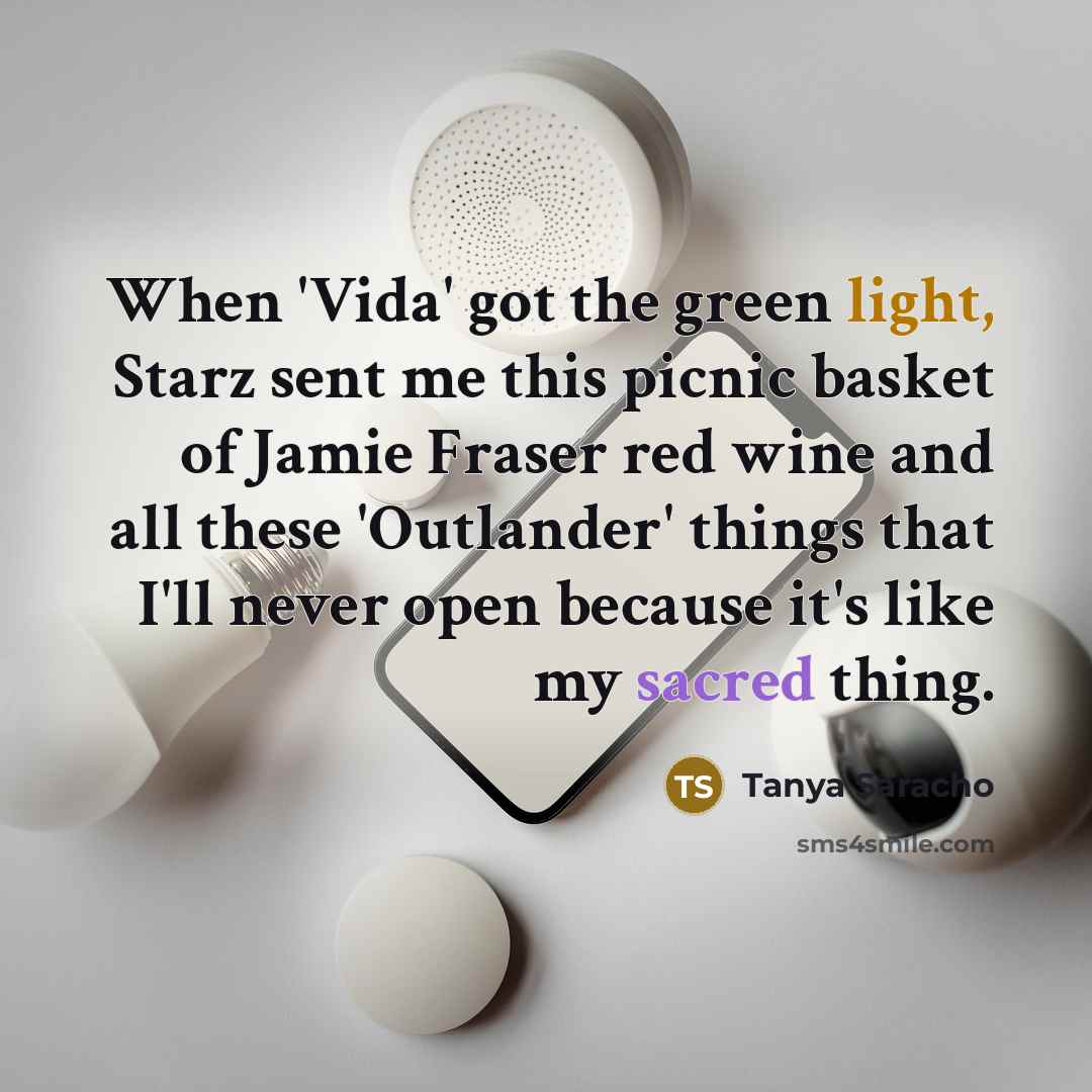 “When 'Vida' got the green light, Starz sent me this picnic basket of Jamie Fraser red wine and all these 'Outlander' things that I'll never open because it's like my sacred thing.” quote by Tanya Saracho