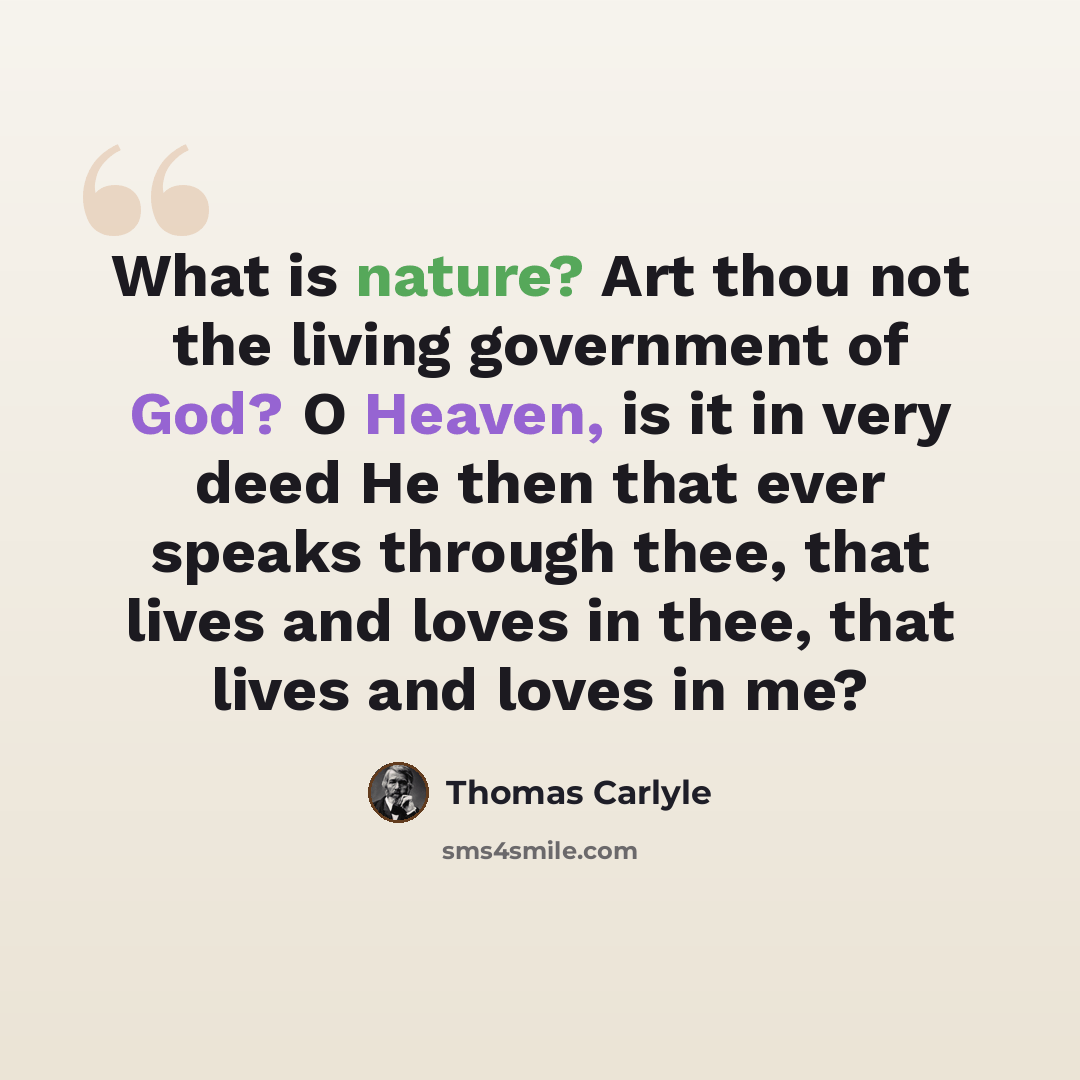 “What is nature? Art thou not the living government of God? O Heaven, is it in very deed He then that ever speaks through thee, that lives and loves in thee, that lives and loves in me?” quote by Thomas Carlyle