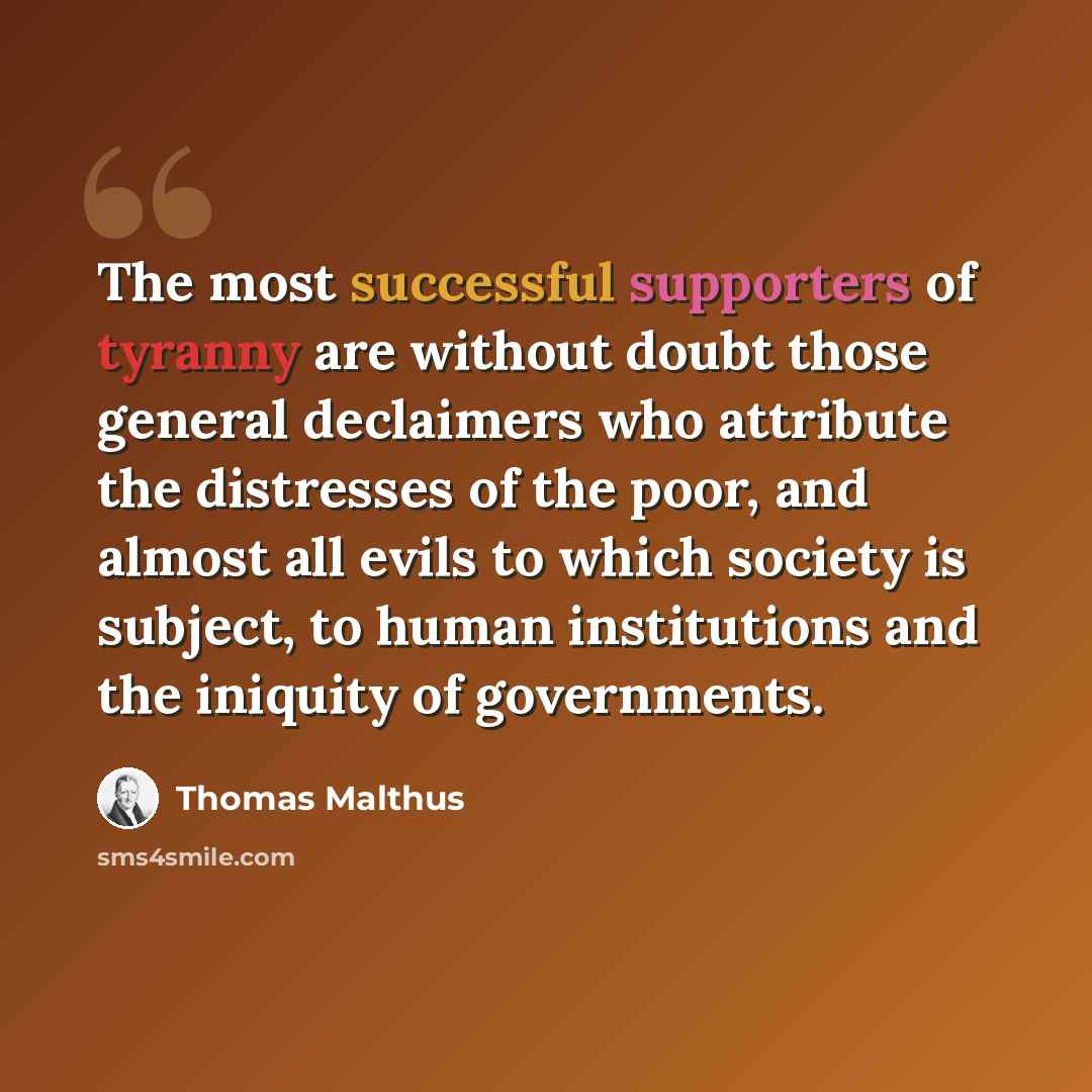 “The most successful supporters of tyranny are without doubt those general declaimers who attribute the distresses of the poor, and almost all evils to which society is subject, to human institutions and the iniquity of governments.” quote by Thomas Malthus