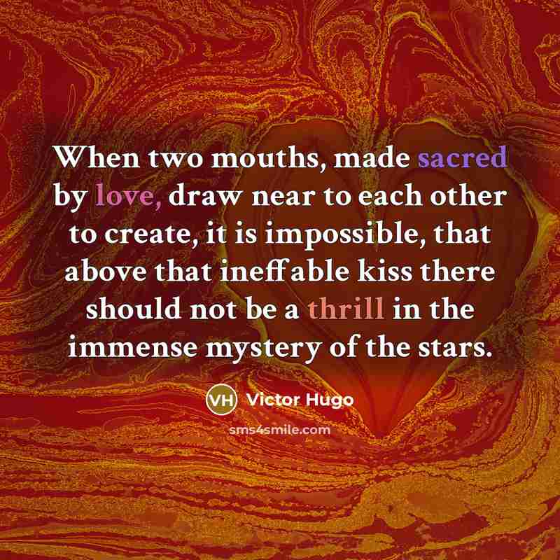 “When two mouths, made sacred by love, draw near to each other to create, it is impossible, that above that ineffable kiss there should not be a thrill in the immense mystery of the stars.” quote by Victor Hugo