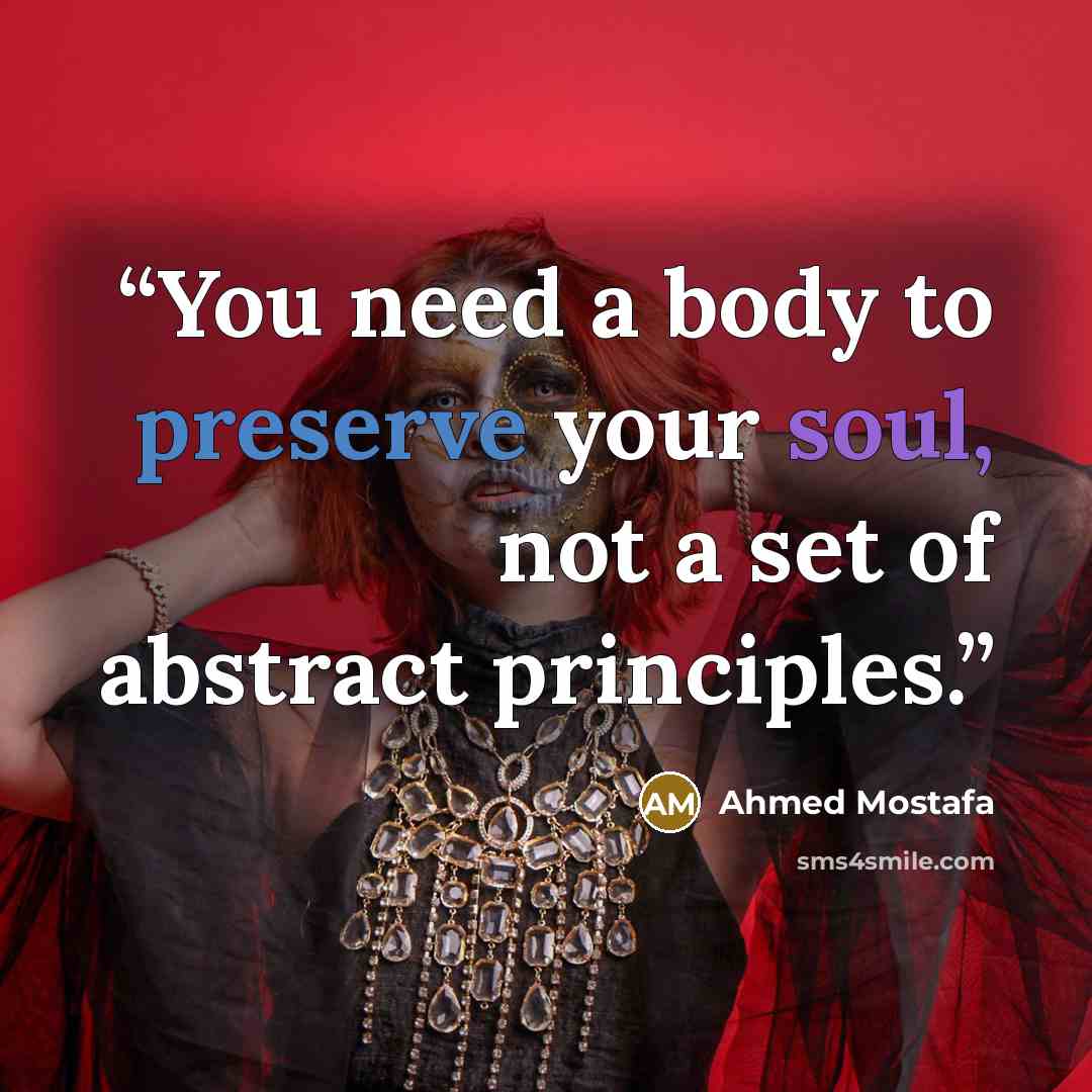“You need a body to preserve your soul, not a set of abstract principles.” quote by Ahmed Mostafa