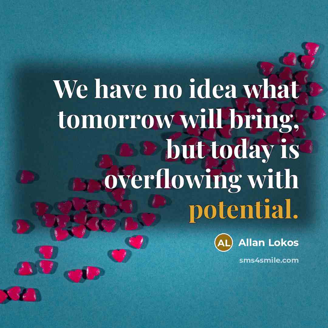 “We have no idea what tomorrow will bring, but today is overflowing with potential.” quote by Allan Lokos