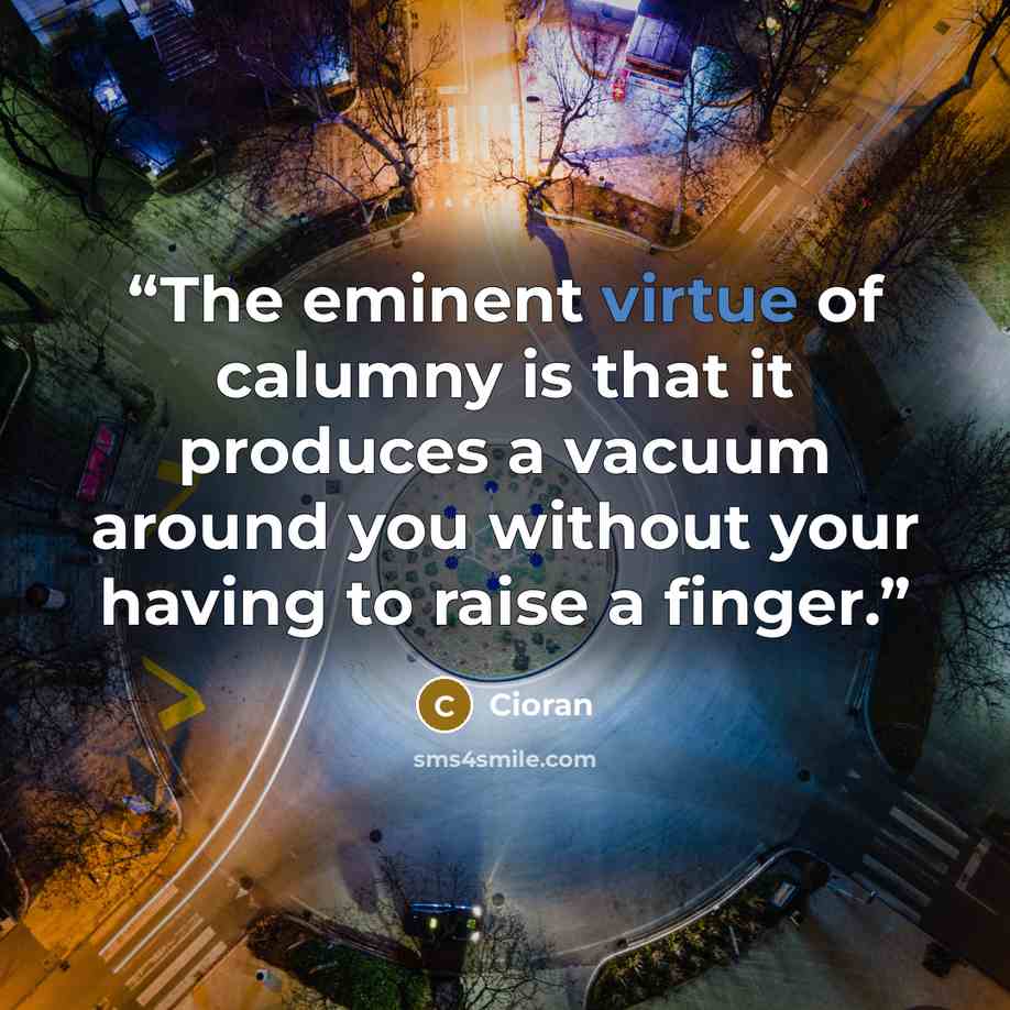 “The eminent virtue of calumny is that it produces a vacuum around you without your having to raise a finger.” quote by Cioran