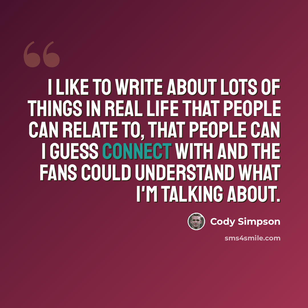 “I like to write about lots of things in real life that people can relate to, that people can I guess connect with and the fans could understand what I'm talking about.” quote by Cody Simpson