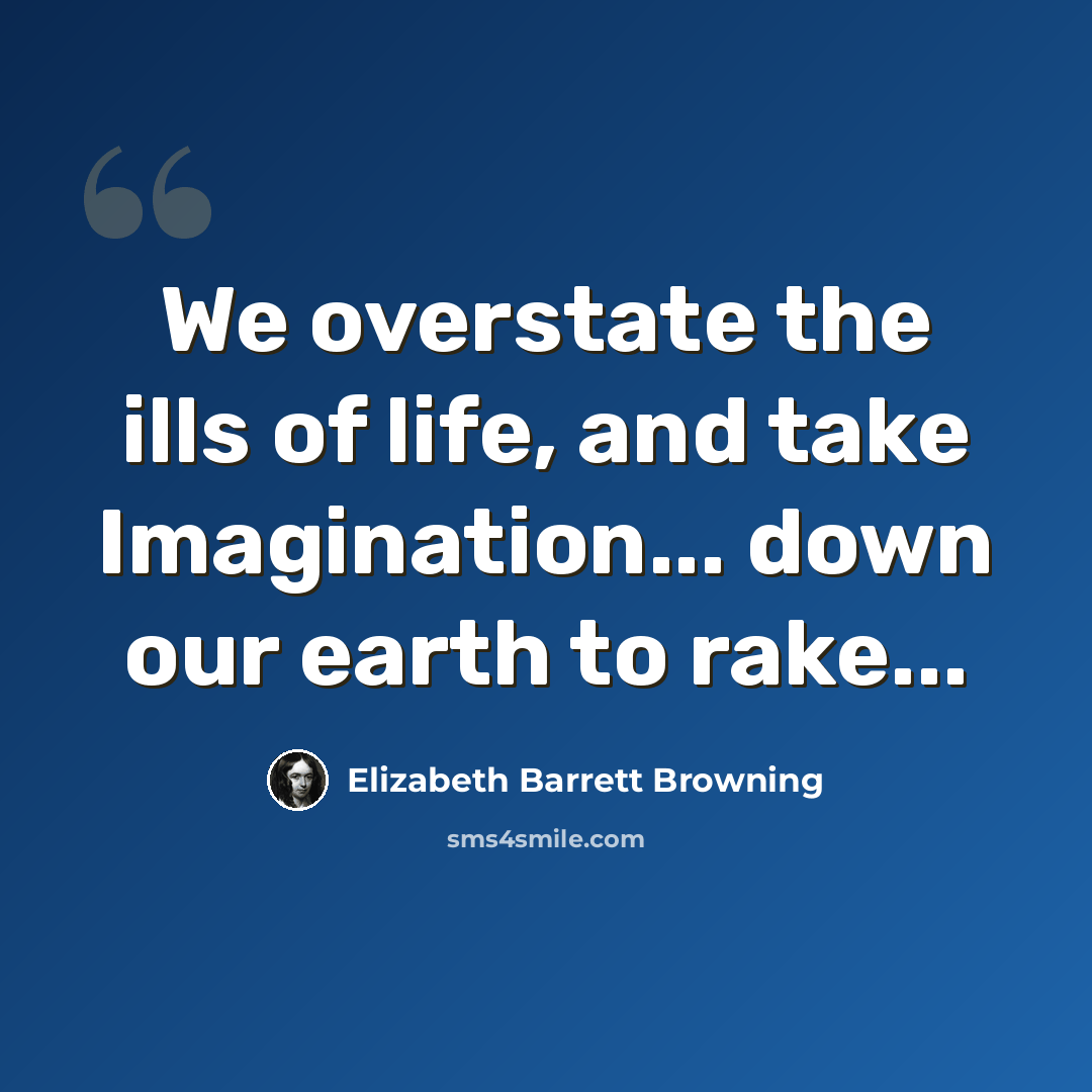 “We overstate the ills of life, and take Imagination... down our earth to rake...” quote by Elizabeth Barrett Browning