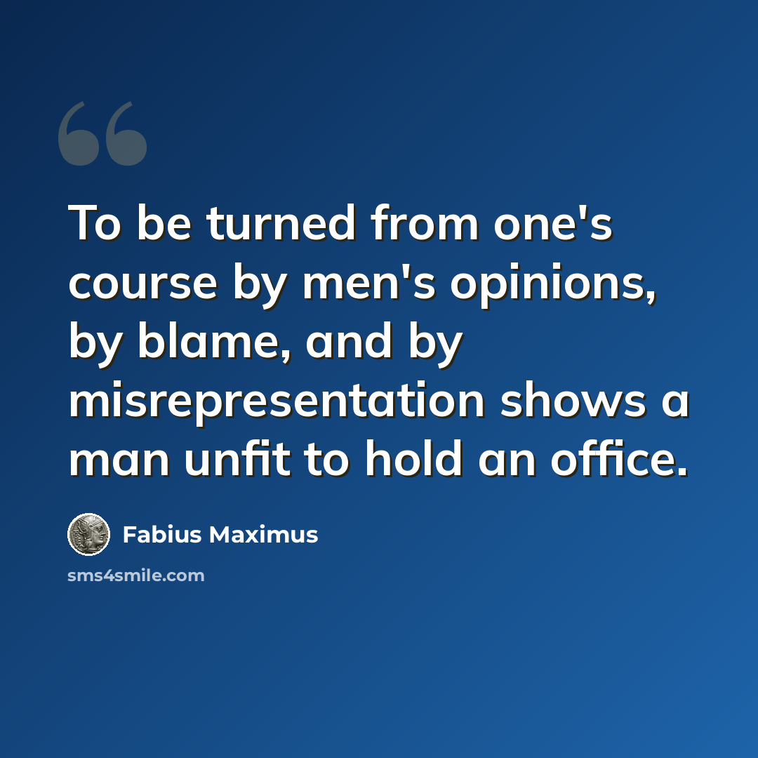 “To be turned from one's course by men's opinions, by blame, and by misrepresentation shows a man unfit to hold an office.” quote by Fabius Maximus