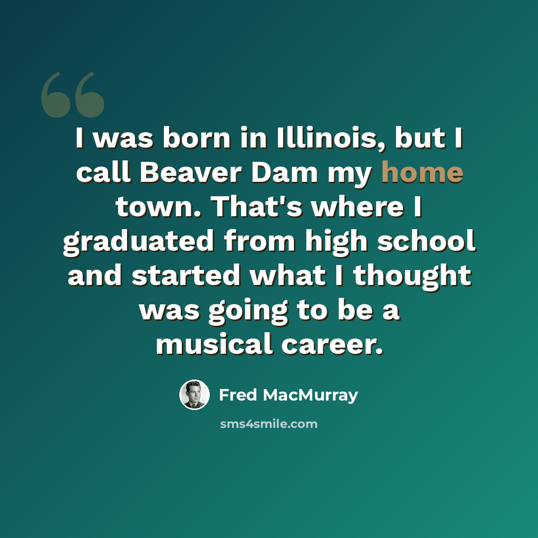 “I was born in Illinois, but I call Beaver Dam my home town. That's where I graduated from high school and started what I thought was going to be a musical career.” quote by Fred MacMurray