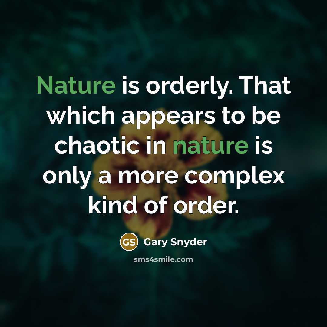 “Nature is orderly. That which appears to be chaotic in nature is only a more complex kind of order.” quote by Gary Snyder