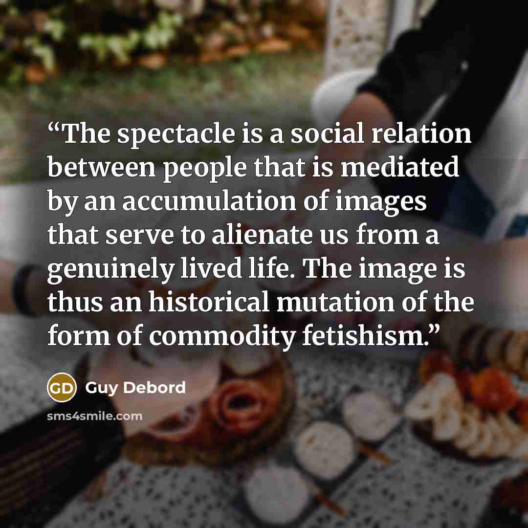 “The spectacle is a social relation between people that is mediated by an accumulation of images that serve to alienate us from a genuinely lived life. The image is thus an historical mutation of the form of commodity fetishism.” quote by Guy Debord