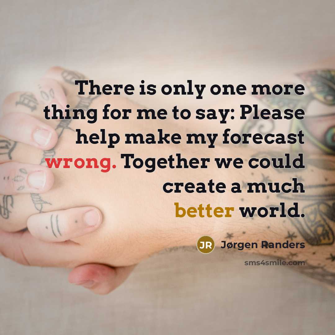 “There is only one more thing for me to say: Please help make my forecast wrong. Together we could create a much better world.” quote by Jørgen Randers