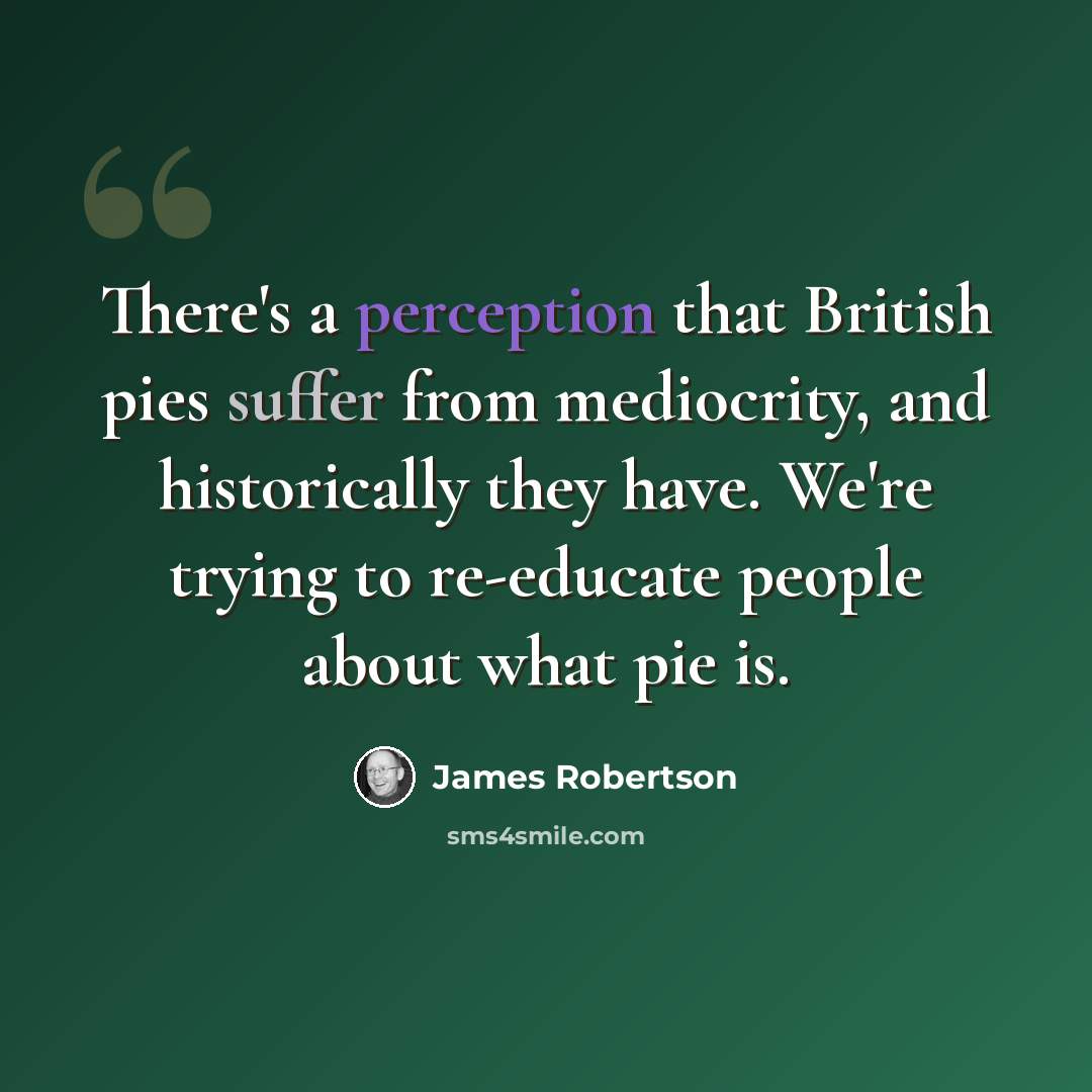 “There's a perception that British pies suffer from mediocrity, and historically they have. We're trying to re-educate people about what pie is.” quote by James Robertson