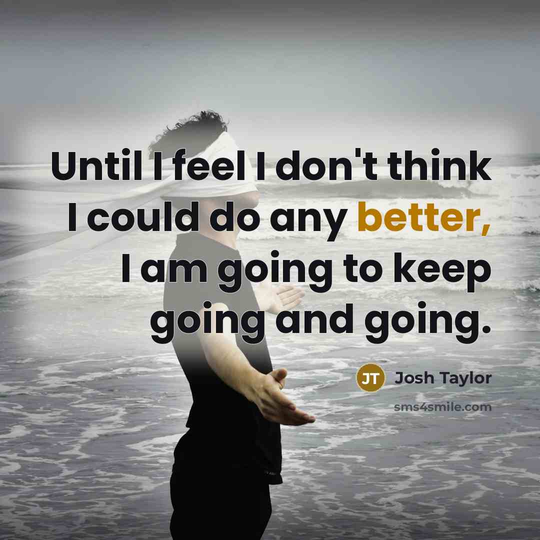 “Until I feel I don't think I could do any better, I am going to keep going and going.” quote by Josh Taylor