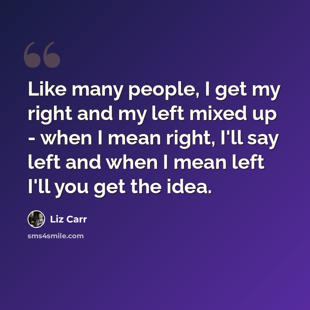 “Like many people, I get my right and my left mixed up - when I mean right, I'll say left and when I mean left I'll you get the idea.” quote by Liz Carr