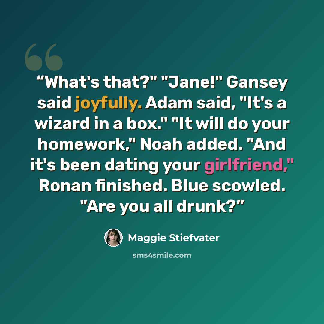 “What's that?" "Jane!" Gansey said joyfully. Adam said, "It's a wizard in a box." "It will do your homework," Noah added. "And it's been dating your girlfriend," Ronan finished. Blue scowled. "Are you all drunk?” quote by Maggie Stiefvater