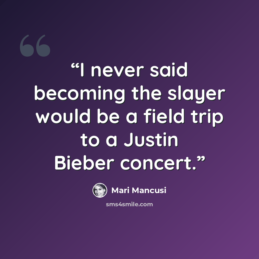 “I never said becoming the slayer would be a field trip to a Justin Bieber concert.” quote by Mari Mancusi
