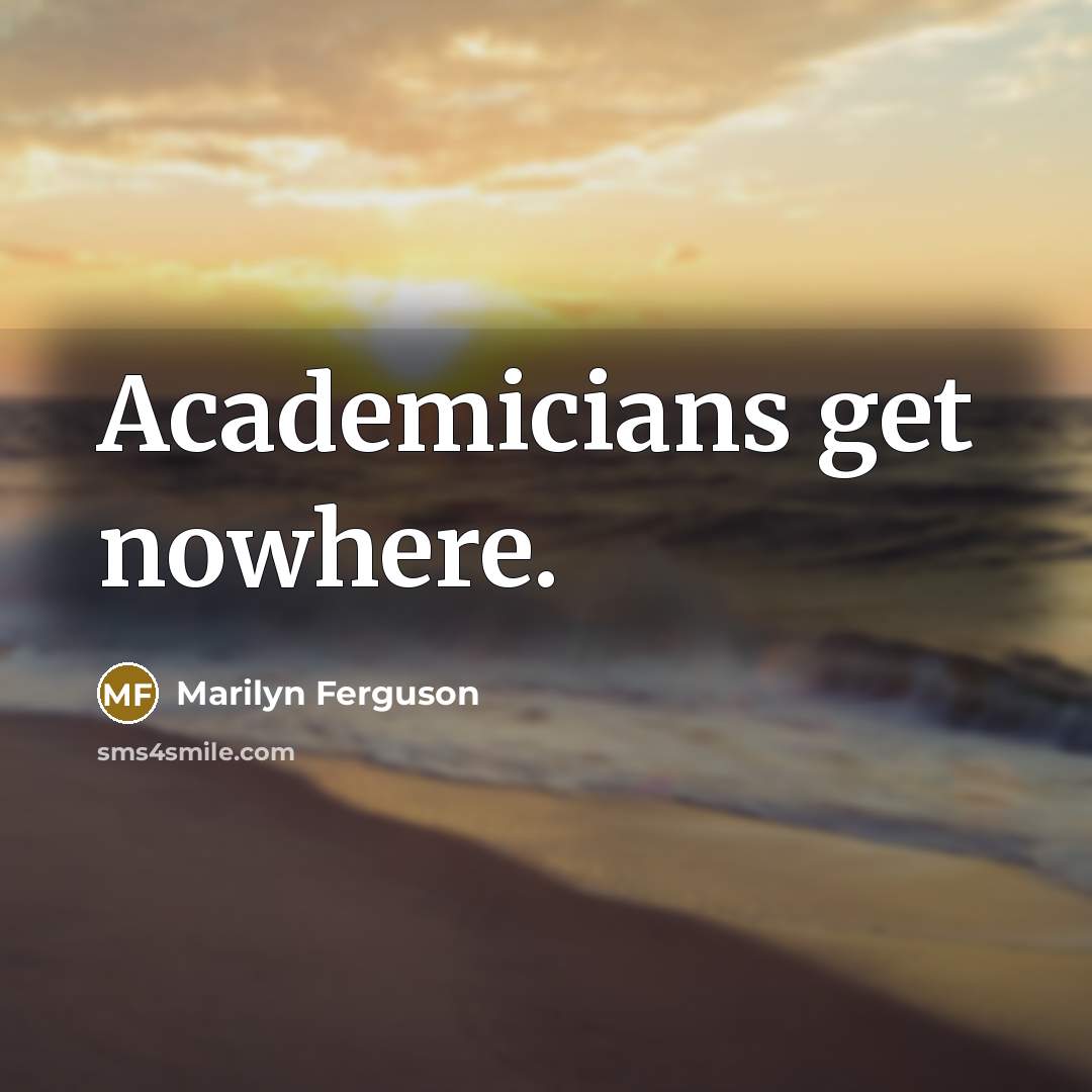 “Academicians get nowhere.” quote by Marilyn Ferguson