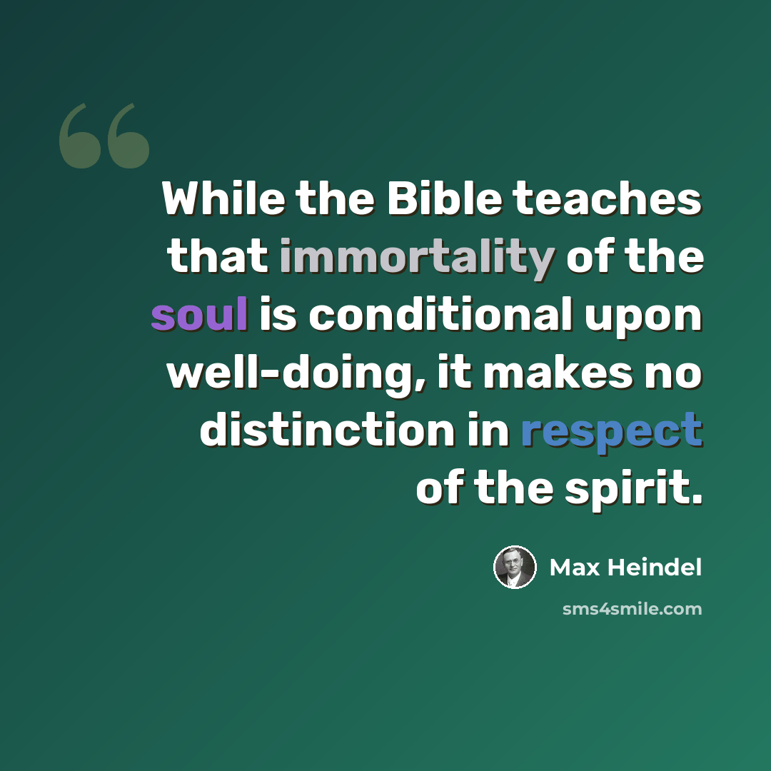 “While the Bible teaches that immortality of the soul is conditional upon well-doing, it makes no distinction in respect of the spirit.” quote by Max Heindel