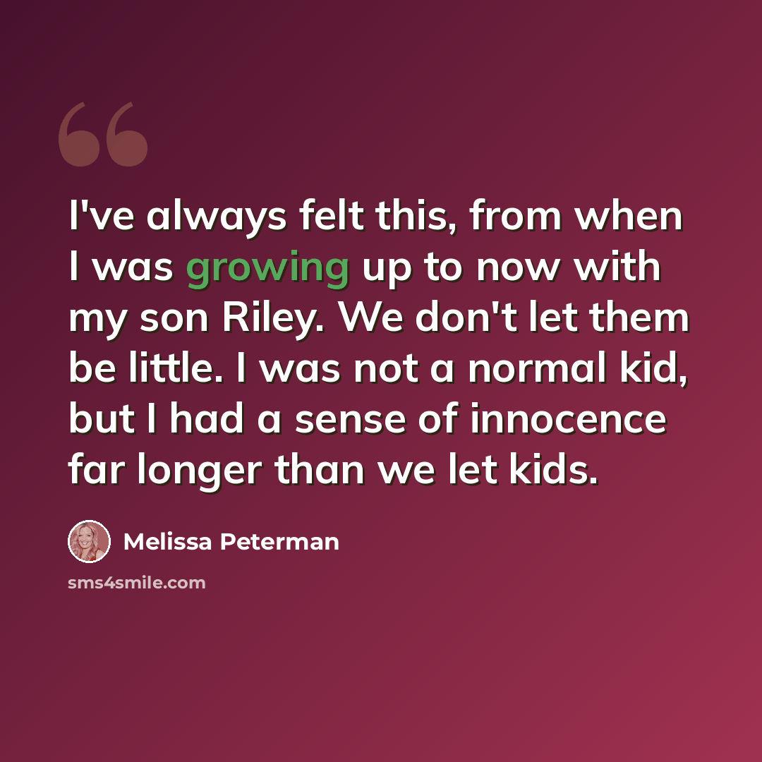 “I've always felt this, from when I was growing up to now with my son Riley. We don't let them be little. I was not a normal kid, but I had a sense of innocence far longer than we let kids.” quote by Melissa Peterman
