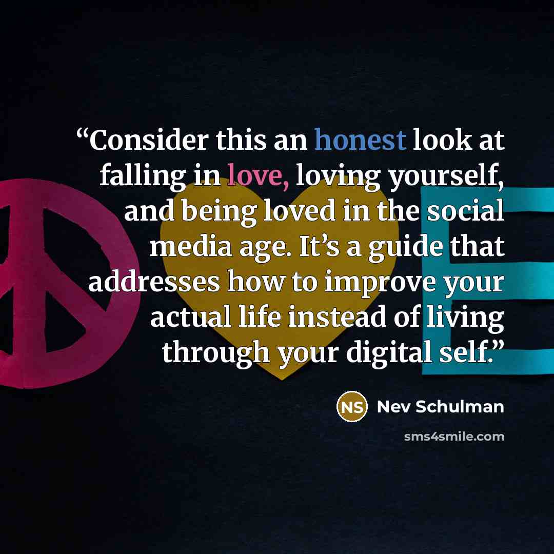 “Consider this an honest look at falling in love, loving yourself, and being loved in the social media age. It’s a guide that addresses how to improve your actual life instead of living through your digital self.” quote by Nev Schulman