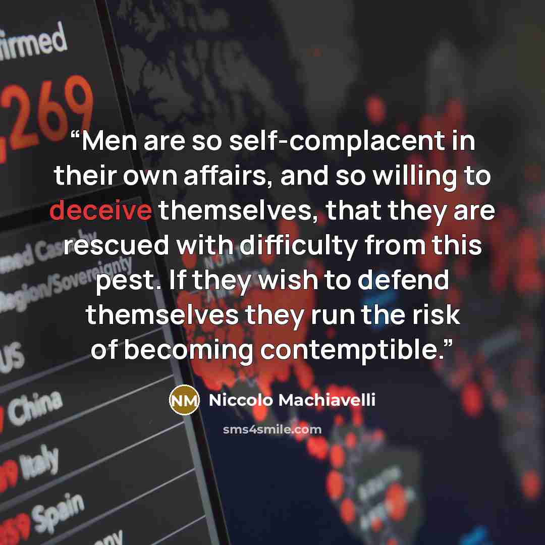 “Men are so self-complacent in their own affairs, and so willing to deceive themselves, that they are rescued with difficulty from this pest. If they wish to defend themselves they run the risk of becoming contemptible.” quote by Niccolò Machiavelli