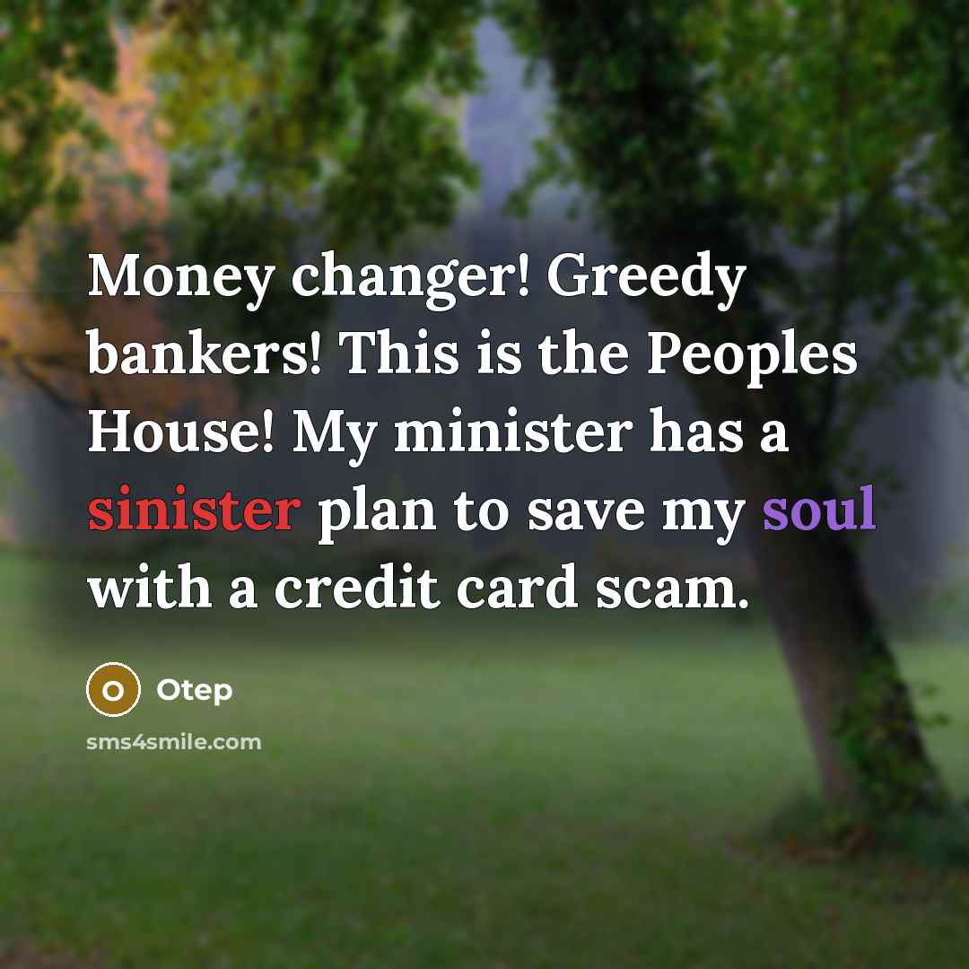 “Money changer! Greedy bankers! This is the Peoples House! My minister has a sinister plan to save my soul with a credit card scam.” quote by Otep