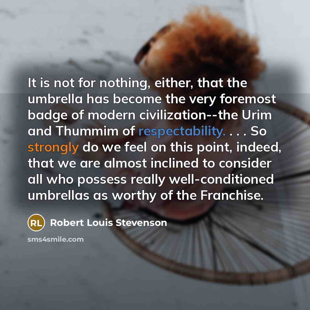 “It is not for nothing, either, that the umbrella has become the very foremost badge of modern civilization--the Urim and Thummim of respectability. . . . So strongly do we feel on this point, indeed, that we are almost inclined to consider all who possess really well-conditioned umbrellas as…” quote by Robert Louis Stevenson