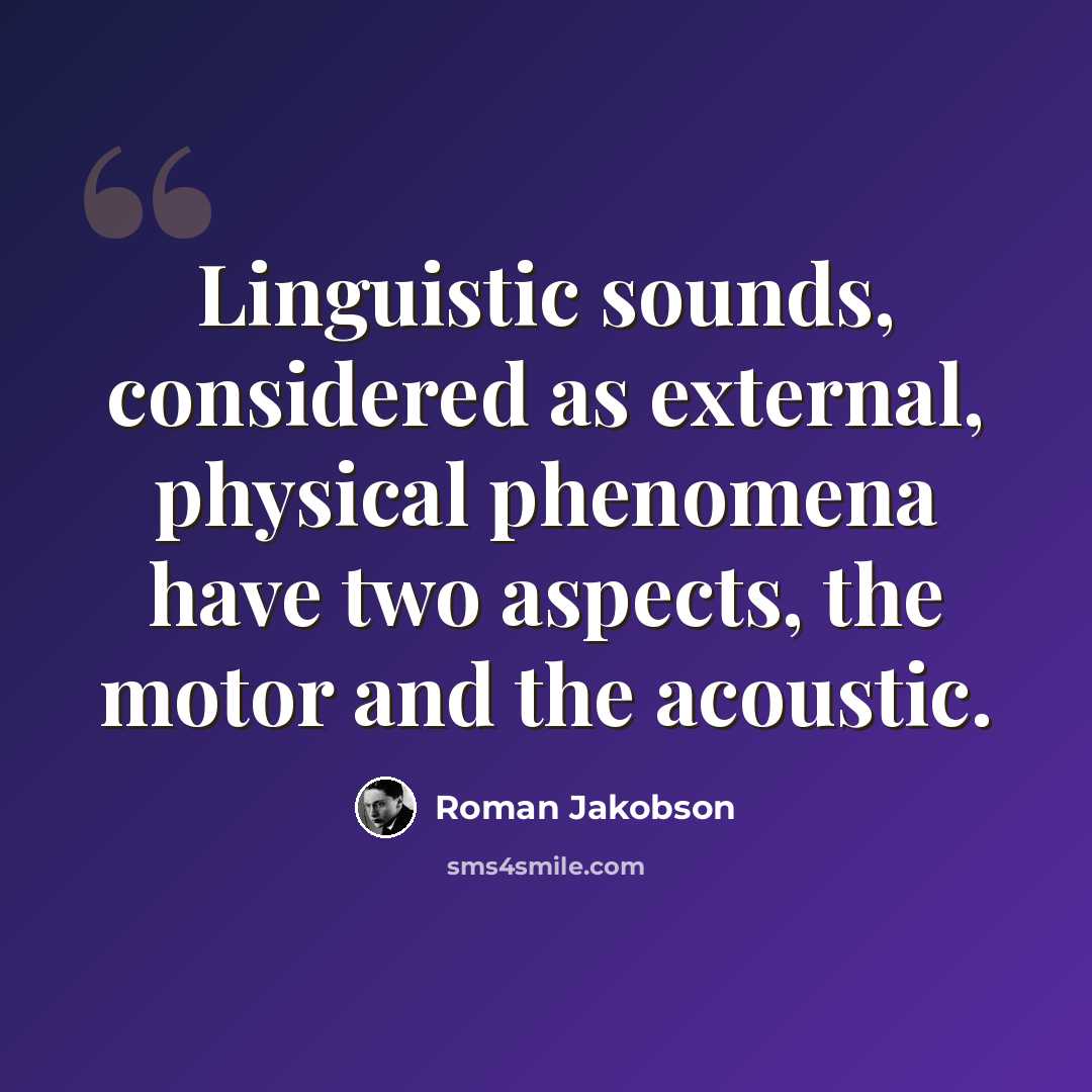 “Linguistic sounds, considered as external, physical phenomena have two aspects, the motor and the acoustic.” quote by Roman Jakobson