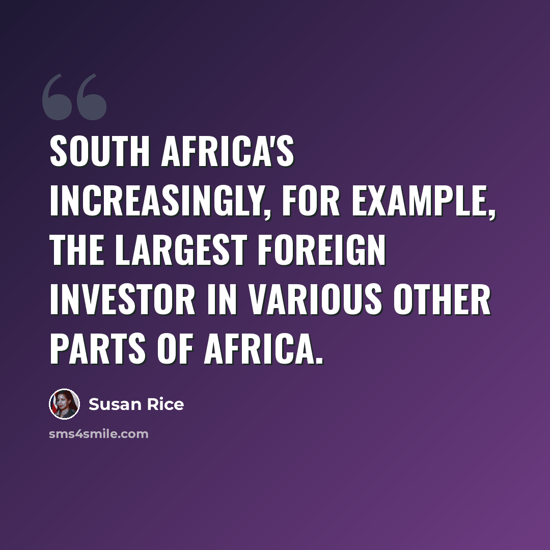 “South Africa's increasingly, for example, the largest foreign investor in various other parts of Africa.” quote by Susan Rice