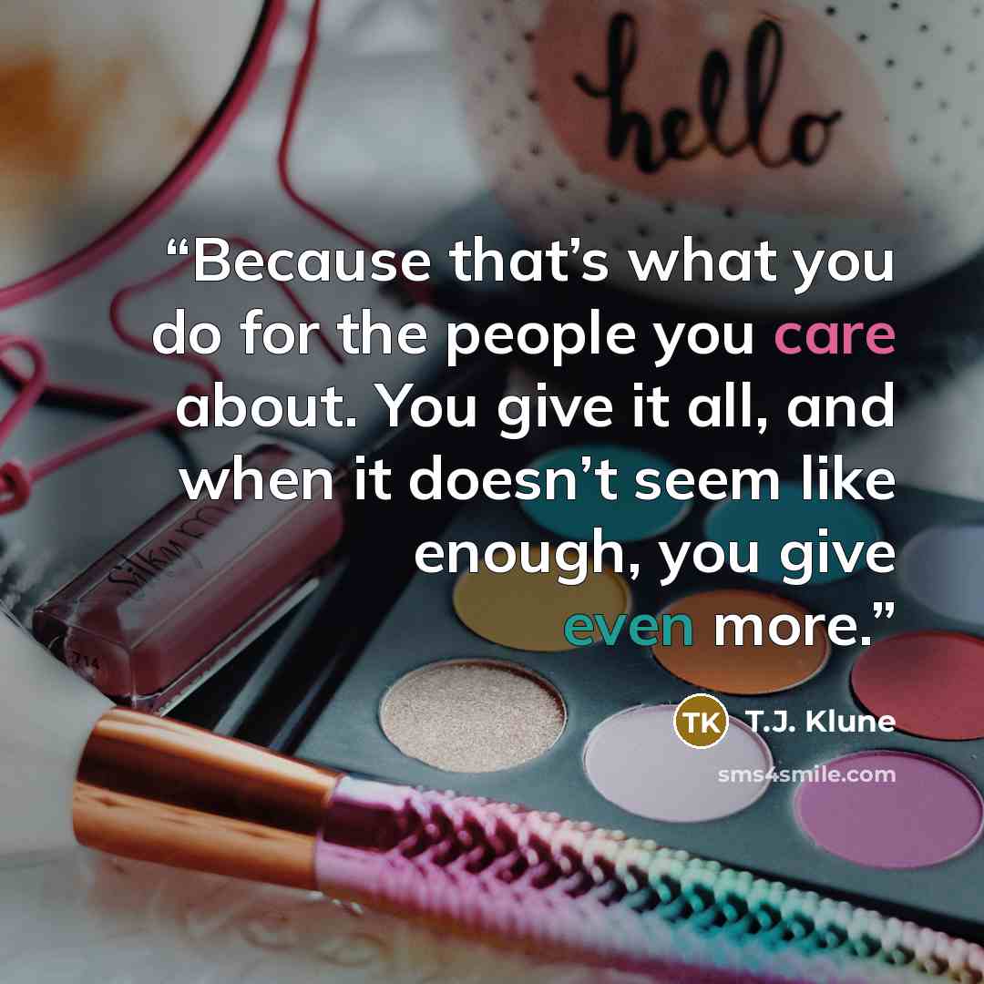“Because that’s what you do for the people you care about. You give it all, and when it doesn’t seem like enough, you give even more.” quote by T.J. Klune