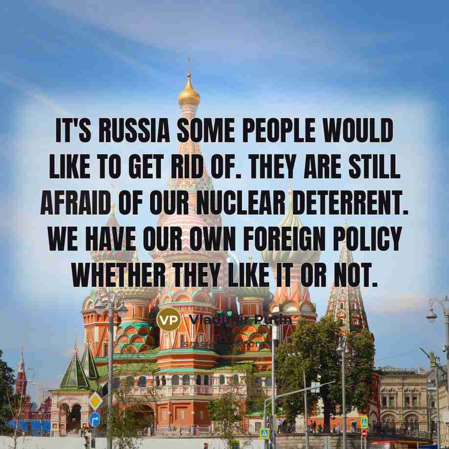 “It's Russia some people would like to get rid of. They are still afraid of our nuclear deterrent. We have our own foreign policy whether they like it or not.” quote by Vladimir Putin