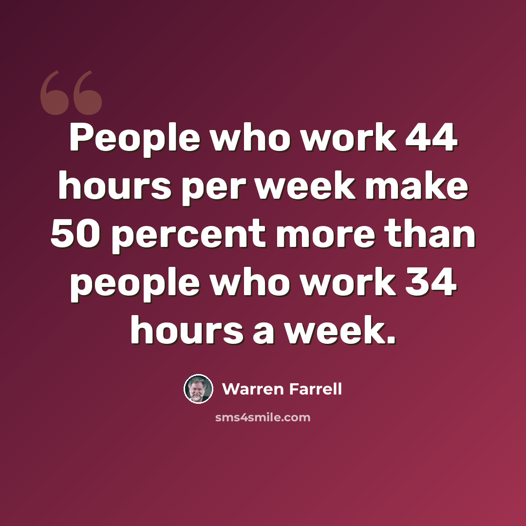 “People who work 44 hours per week make 50 percent more than people who work 34 hours a week.” quote by Warren Farrell