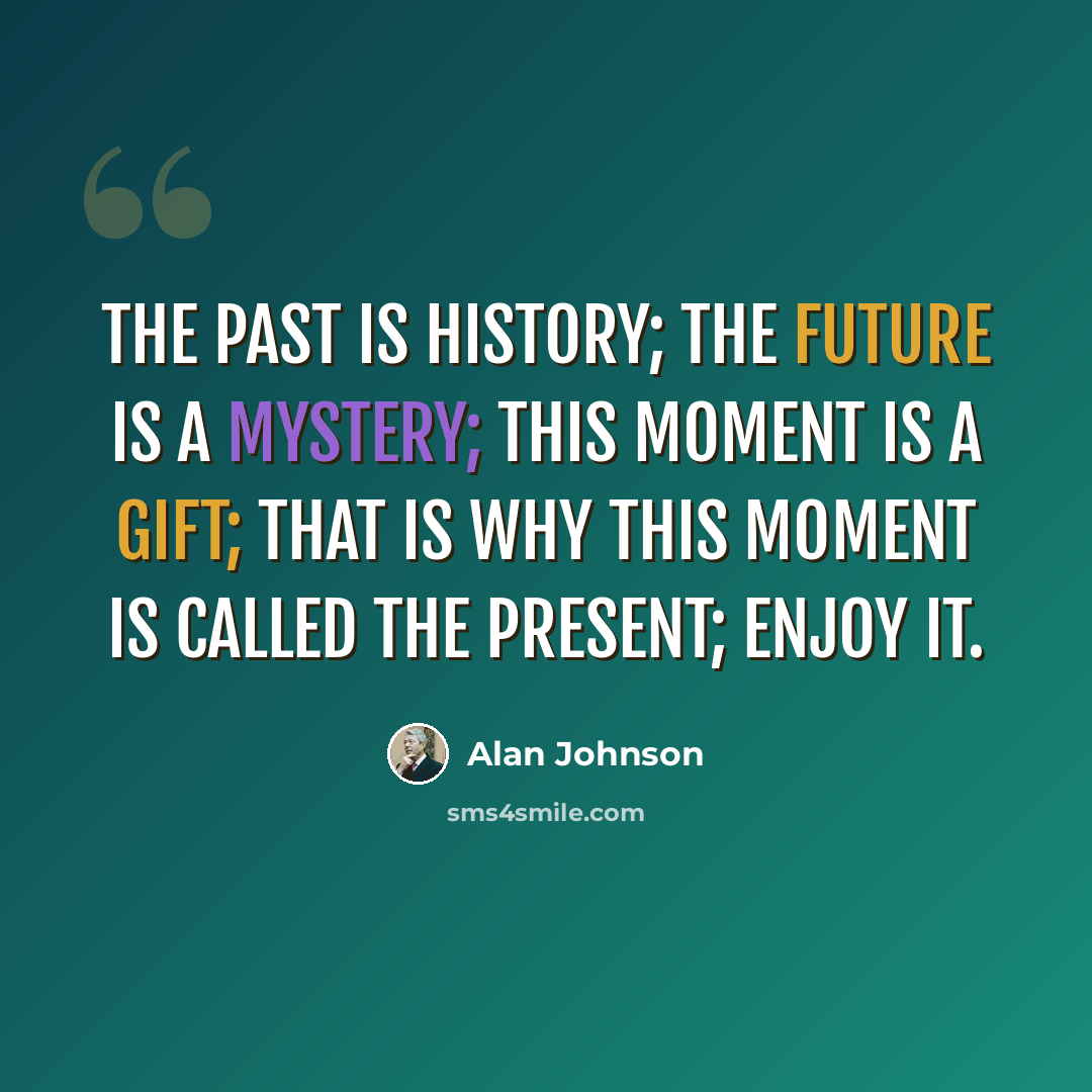 “The past is history; The future is a mystery; This moment is a gift; That is why this moment is called the present; Enjoy it.” quote by Alan Johnson