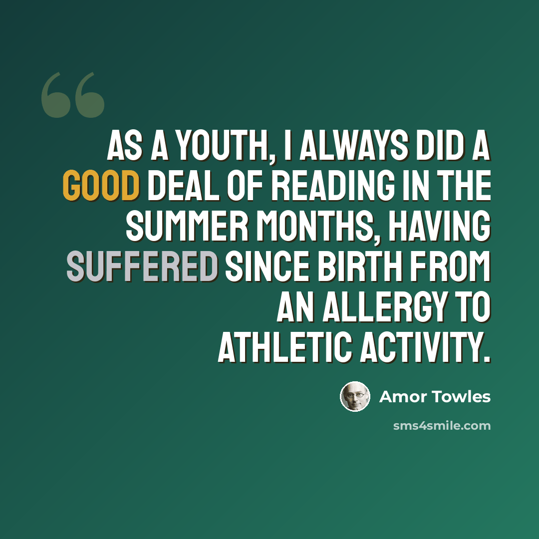 “As a youth, I always did a good deal of reading in the summer months, having suffered since birth from an allergy to athletic activity.” quote by Amor Towles