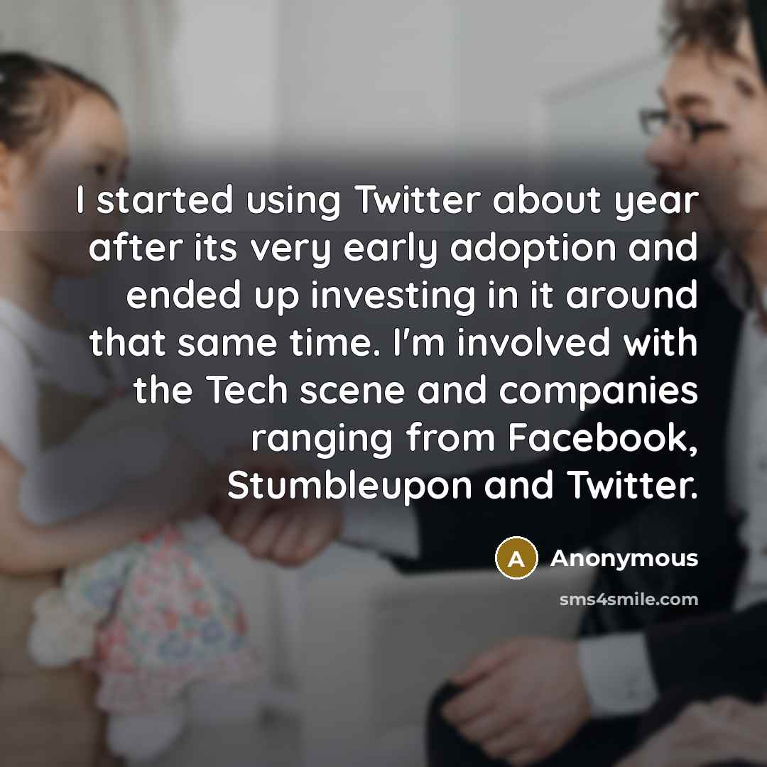 “I started using Twitter about year after its very early adoption and ended up investing in it around that same time. I'm involved with the Tech scene and companies ranging from Facebook, Stumbleupon and Twitter.” quote by Anonymous