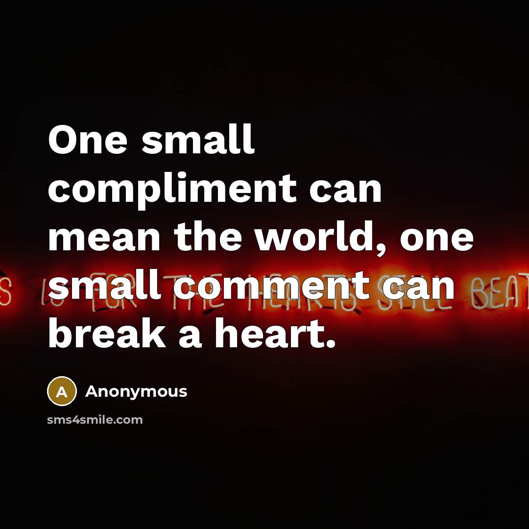 “One small compliment can mean the world, one small comment can break a heart.” quote by Anonymous