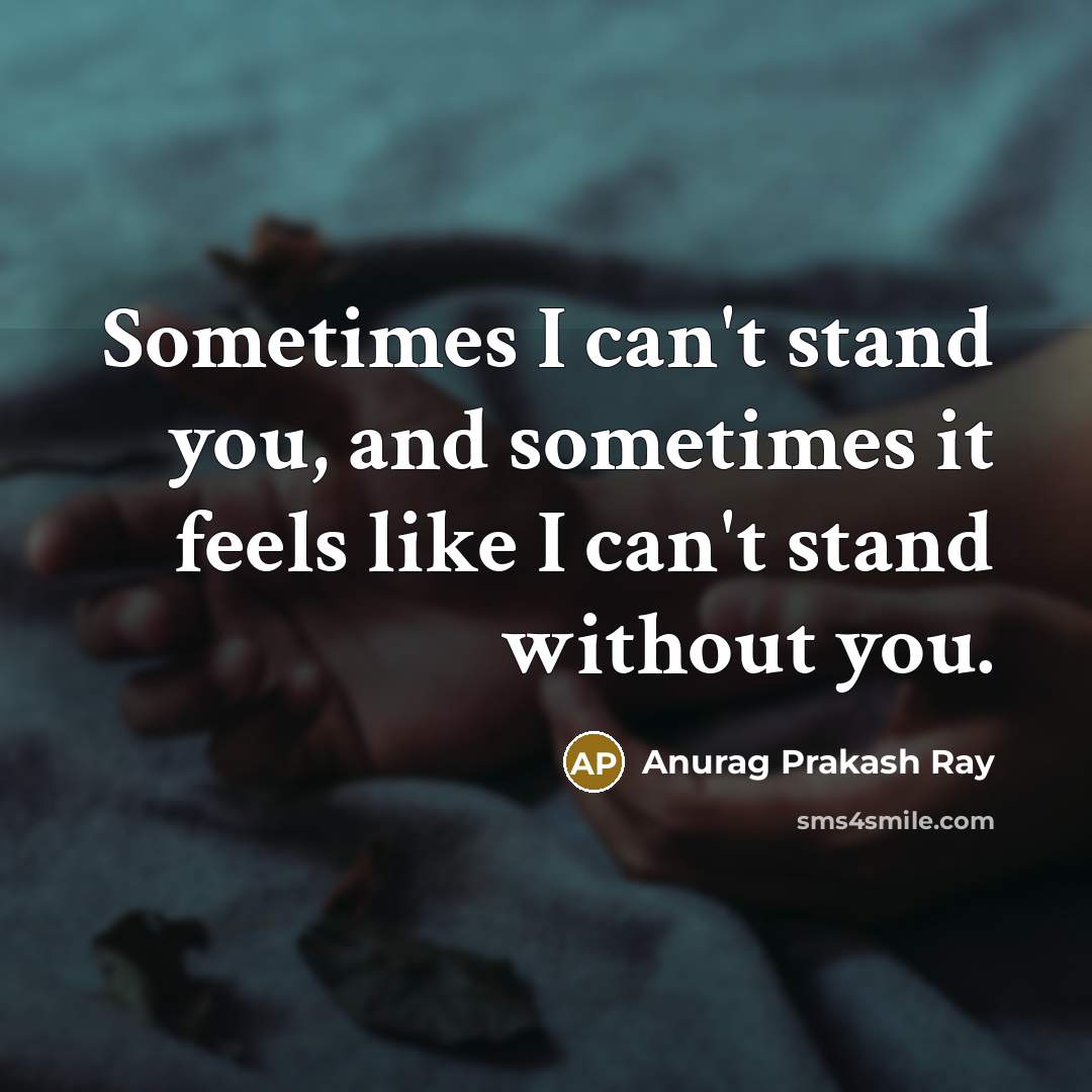 “Sometimes I can't stand you, and sometimes it feels like I can't stand without you.” quote by Anurag Prakash Ray