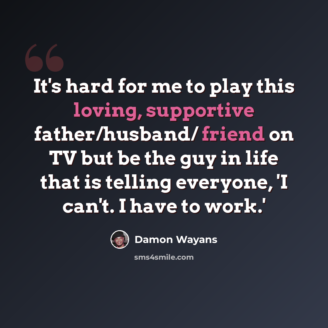 “It's hard for me to play this loving, supportive father/husband/ friend on TV but be the guy in life that is telling everyone, 'I can't. I have to work.'” quote by Damon Wayans