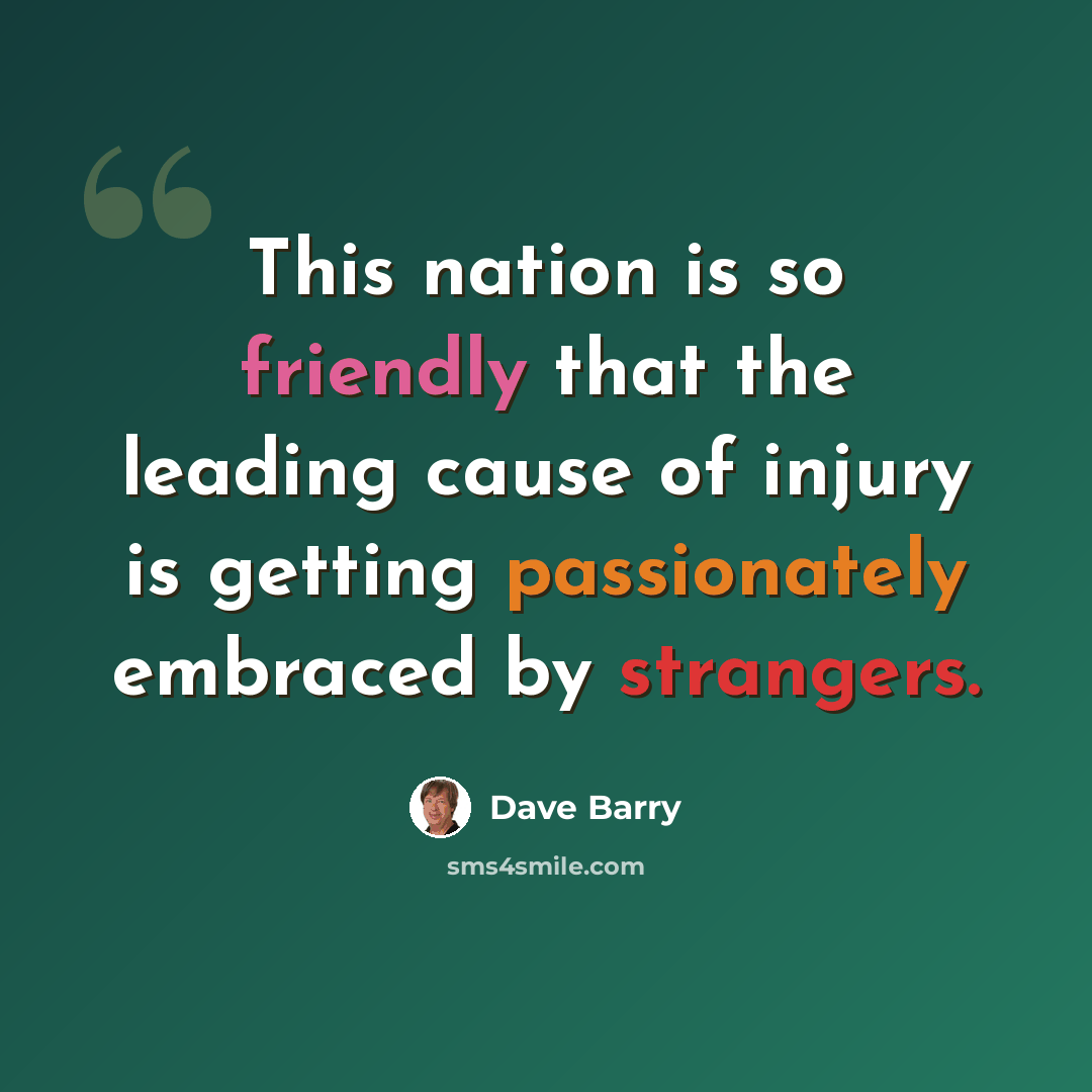 “This nation is so friendly that the leading cause of injury is getting passionately embraced by strangers.” quote by Dave Barry
