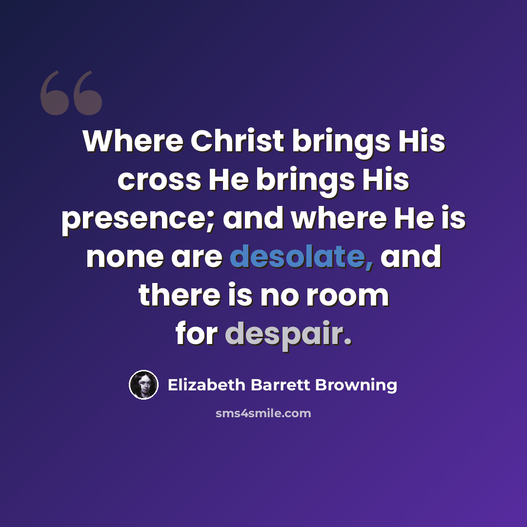 “Where Christ brings His cross He brings His presence; and where He is none are desolate, and there is no room for despair.” quote by Elizabeth Barrett Browning