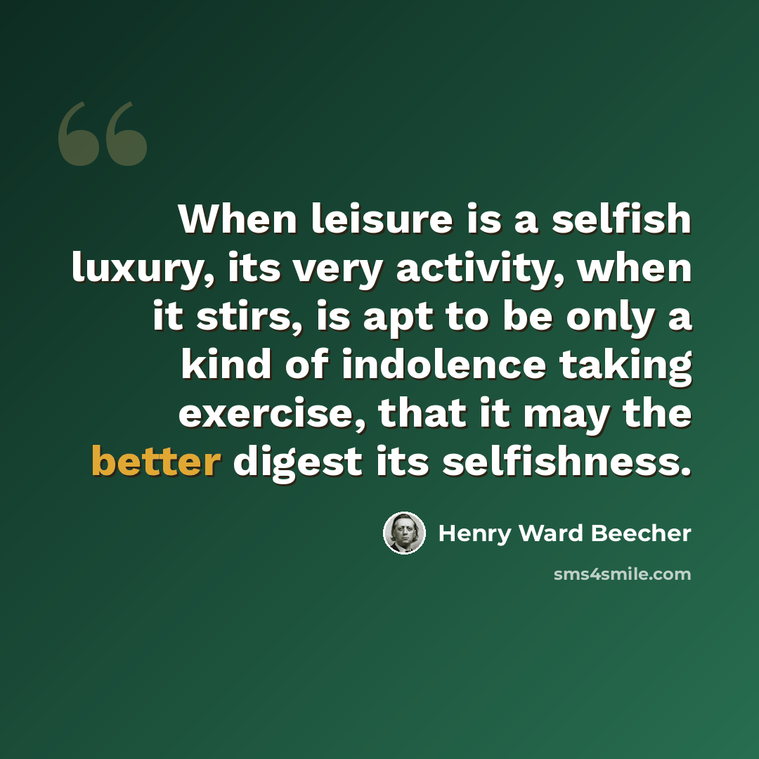 “When leisure is a selfish luxury, its very activity, when it stirs, is apt to be only a kind of indolence taking exercise, that it may the better digest its selfishness.” quote by Henry Ward Beecher
